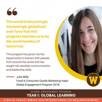 "The world is becoming increasingly globalized and I love that this program teaches us to be the world leaders of tomorrow. The program has given me the opportunity to interact with people from around the world and has taught me valuable communication and leadership skills." Julia Mills, Food &amp; Consumer Packaged Goods Marketing major, Global Engagement Program 2018