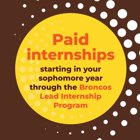 Paid internships starts in your sophomore year through the Broncos Lead Internship Program
