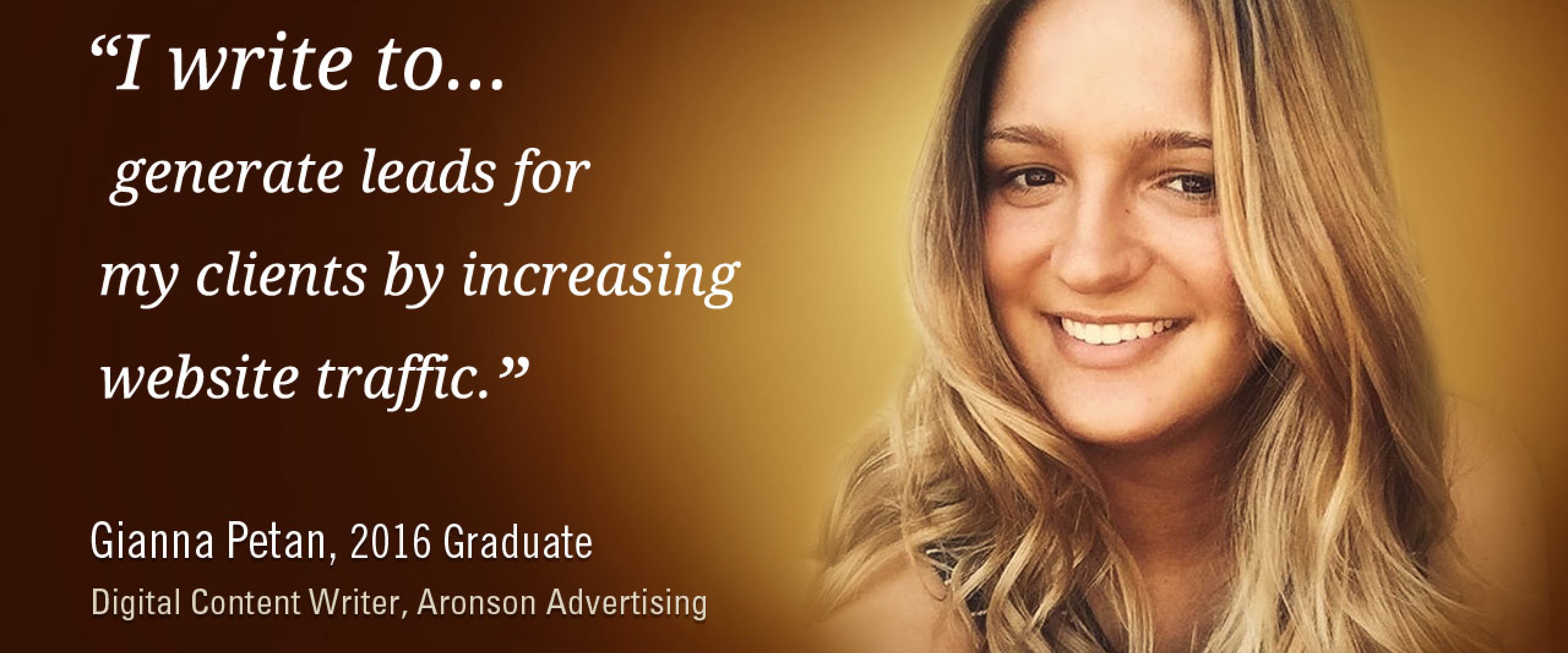 "I write to generate leads for my clients by increasing website traffic." -Gianna Petan, 2016 graduate, Digital Content Writer, Aronson Advertising