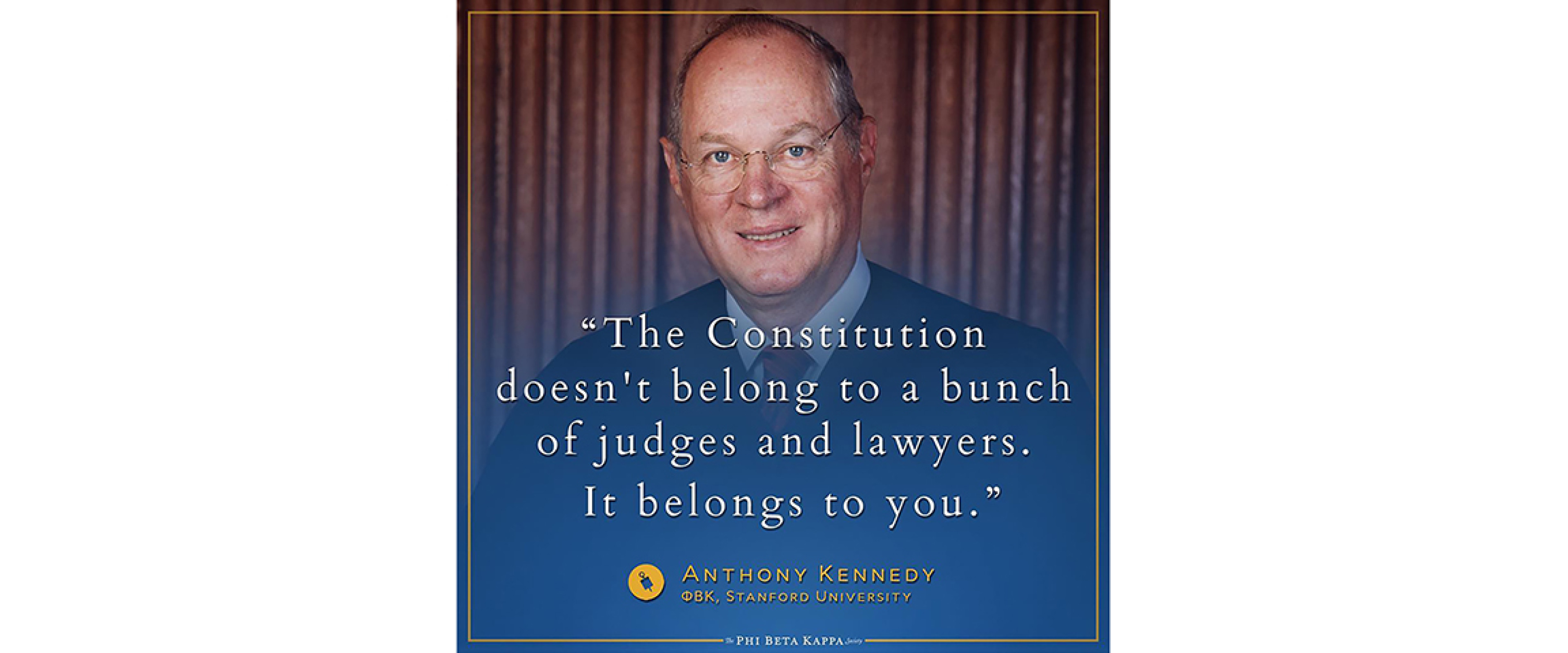 Anthony Kennedy, PBK Stanford - The Constitution doesn't belong to a bunch of judges and lawyers. It belongs to you.