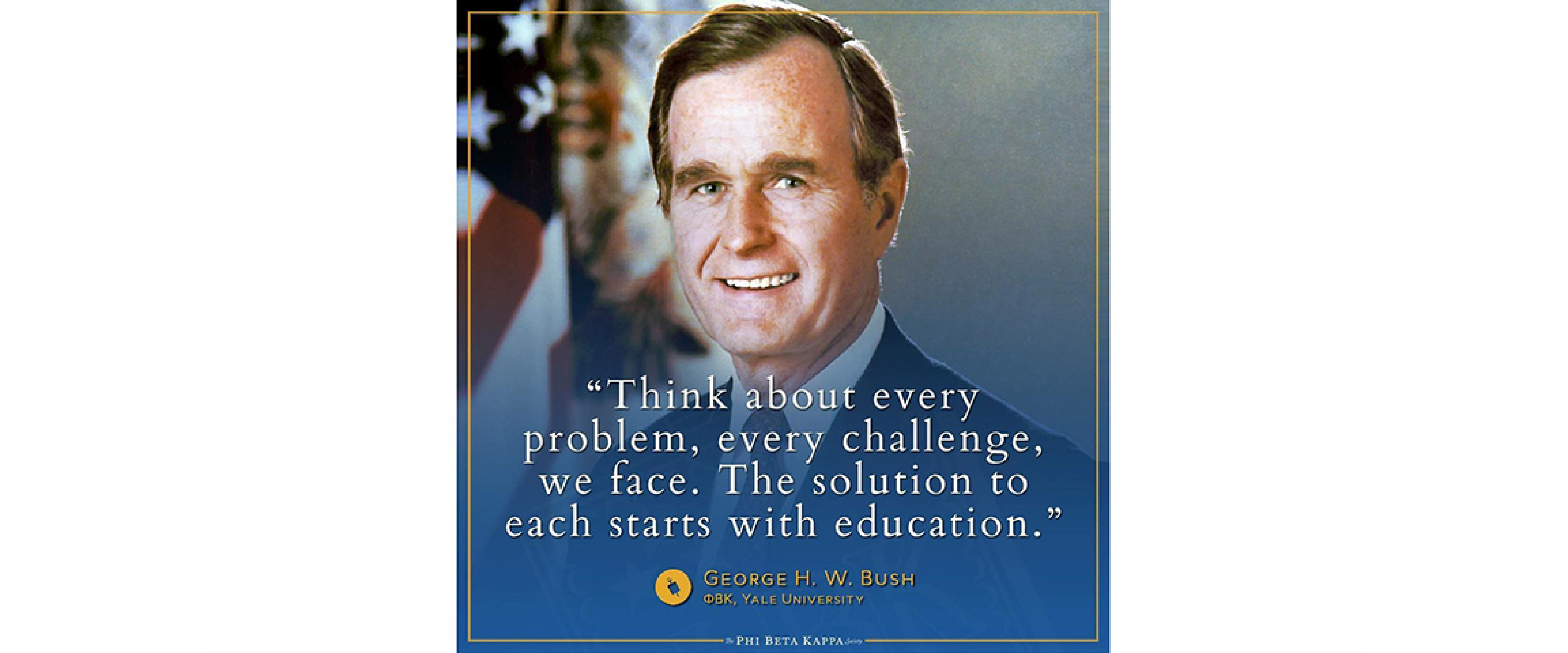 George H.W. Bush, PBK Yale - "Think about every problem, every challenge, we face. The solution to each starts with education"