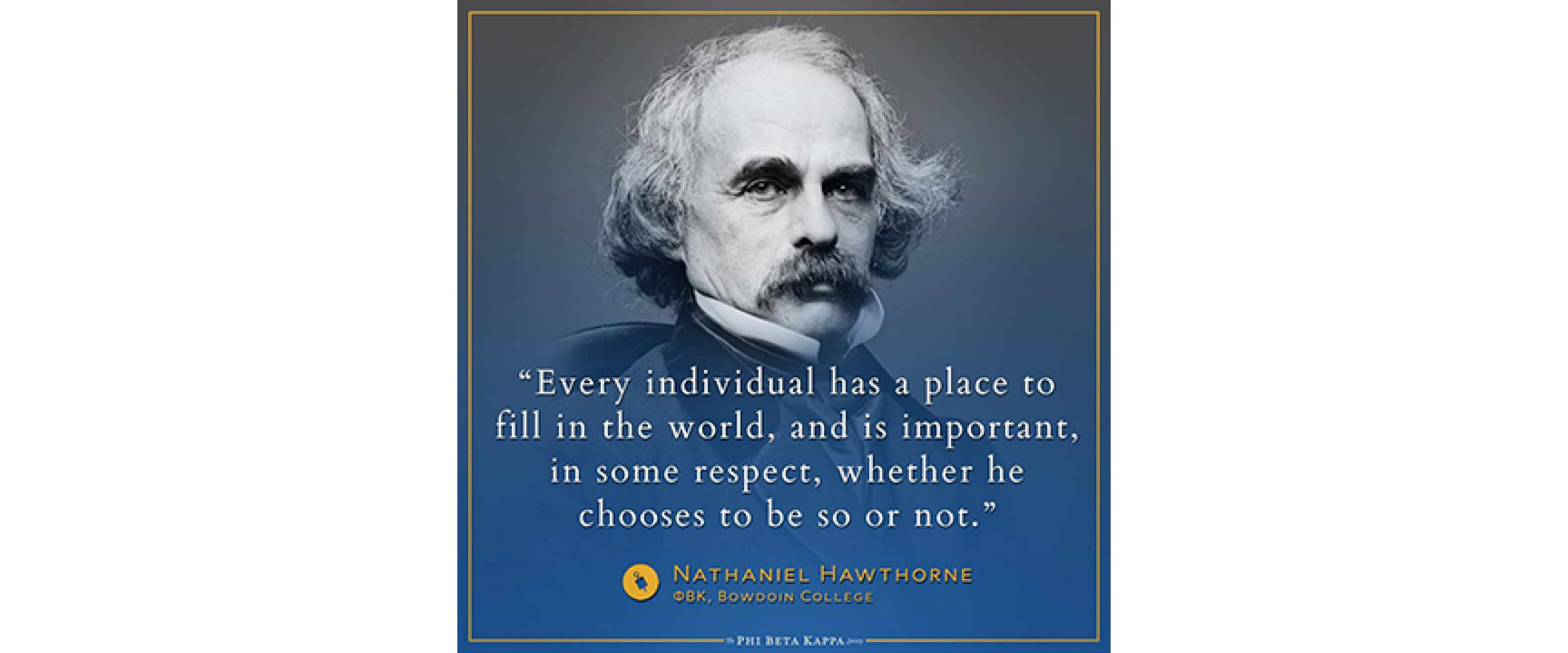 Nathaniel Hawthorne, PBK, Bowdoin College - Every individual has a place to fill in the world, and is important, in some respect, whether he choses to be so or not.