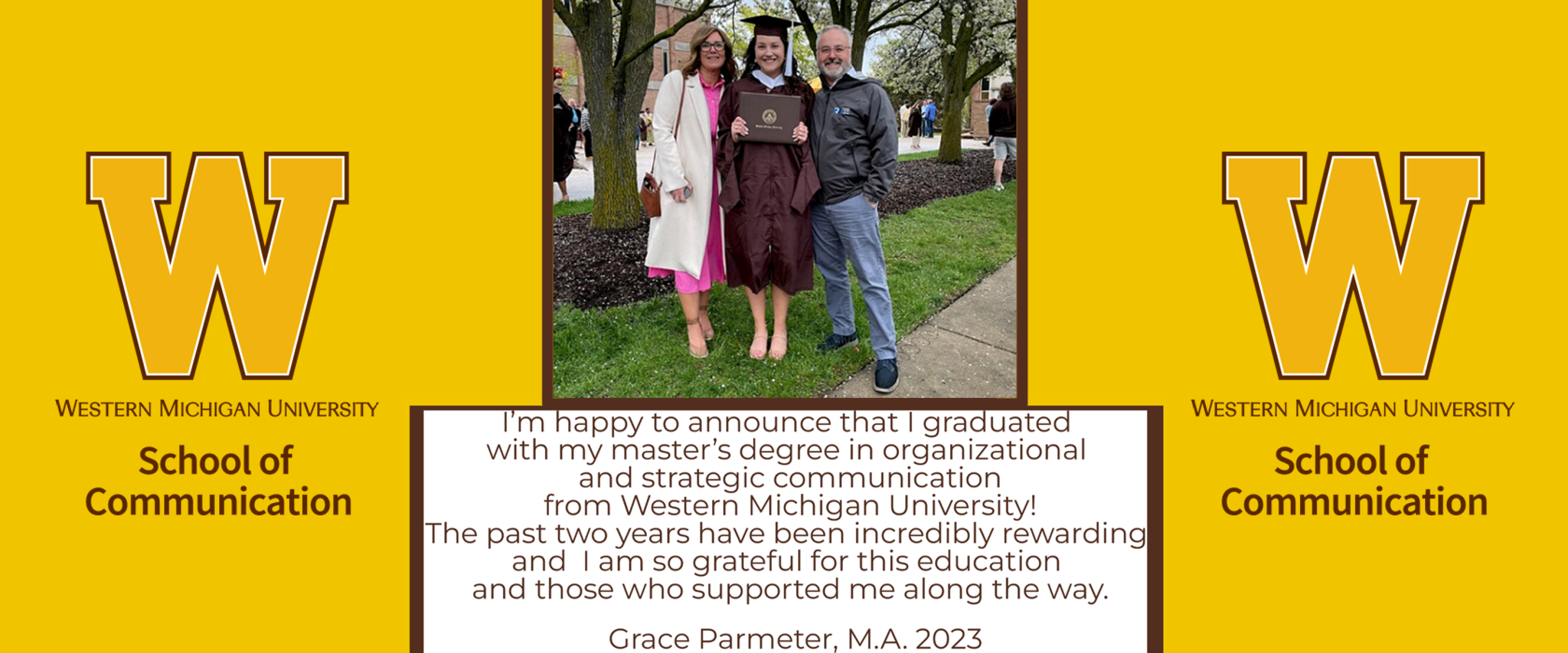 I'm happy to announce that I graduated with my master's degree in organizational and strategic communication from Western Michigan University! The past two years have been incredibly rewarding and I am so grateful for this education and those who supported me along the way. Grace Parmeter, M.A. 2023