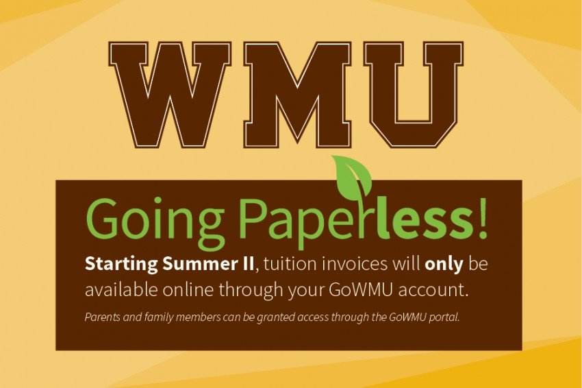 Graphic includes a leaf and the words: WMU, Going Paperless. Starting Summer II, tuition invoices will only be available online through your GoWMU account. Parents and family members can be granted access through GoWMU.